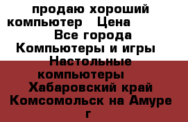 продаю хороший компьютер › Цена ­ 7 000 - Все города Компьютеры и игры » Настольные компьютеры   . Хабаровский край,Комсомольск-на-Амуре г.